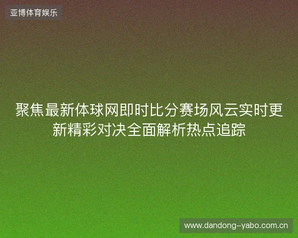 聚焦最新体球网即时比分赛场风云实时更新精彩对决全面解析热点追踪