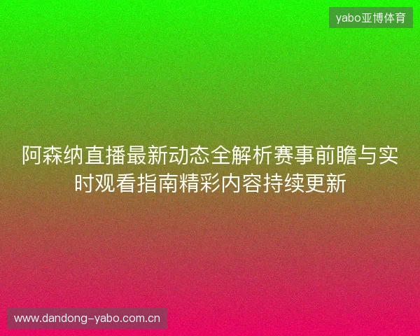 阿森纳直播最新动态全解析赛事前瞻与实时观看指南精彩内容持续更新