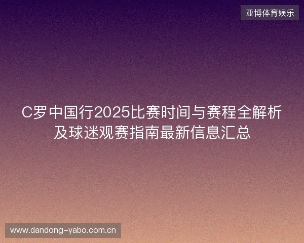 C罗中国行2025比赛时间与赛程全解析及球迷观赛指南最新信息汇总