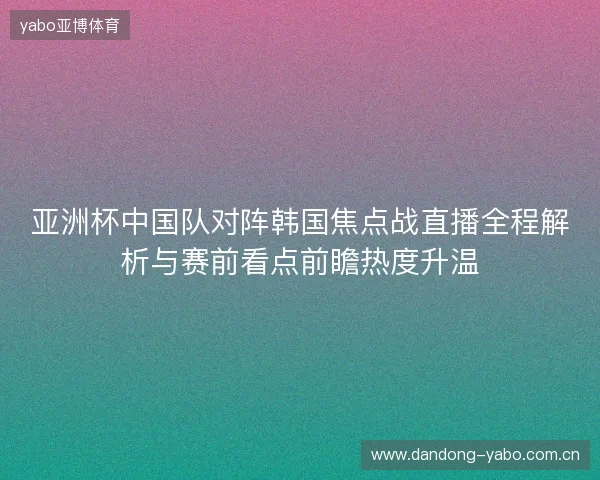 亚洲杯中国队对阵韩国焦点战直播全程解析与赛前看点前瞻热度升温
