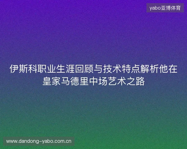 伊斯科职业生涯回顾与技术特点解析他在皇家马德里中场艺术之路 伊斯科职业生涯回顾与技术特点解析他在皇家马德里中场艺术之路
