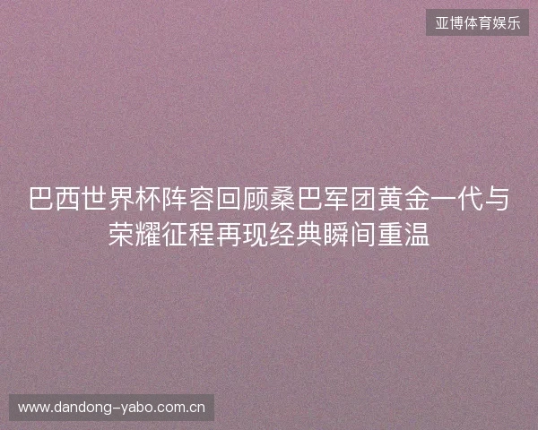 巴西世界杯阵容回顾桑巴军团黄金一代与荣耀征程再现经典瞬间重温