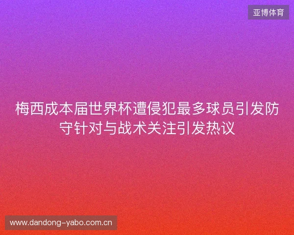 梅西成本届世界杯遭侵犯最多球员引发防守针对与战术关注引发热议 梅西成本届世界杯遭侵犯最多球员引发防守针对与战术关注引发热议