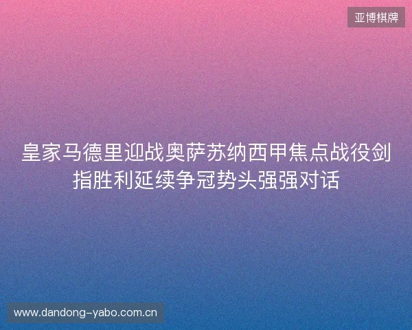 皇家马德里迎战奥萨苏纳西甲焦点战役剑指胜利延续争冠势头强强对话 皇家马德里迎战奥萨苏纳西甲焦点战役剑指胜利延续争冠势头强强对话