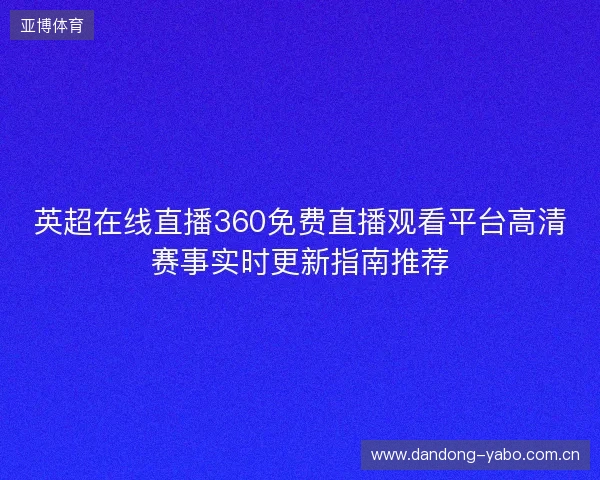 英超在线直播360免费直播观看平台高清赛事实时更新指南推荐