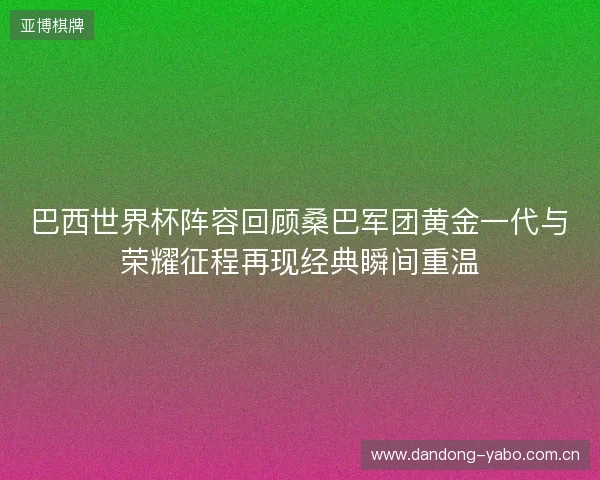 巴西世界杯阵容回顾桑巴军团黄金一代与荣耀征程再现经典瞬间重温 巴西世界杯阵容回顾桑巴军团黄金一代与荣耀征程再现经典瞬间重温