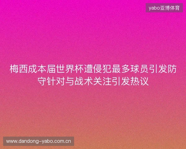 梅西成本届世界杯遭侵犯最多球员引发防守针对与战术关注引发热议