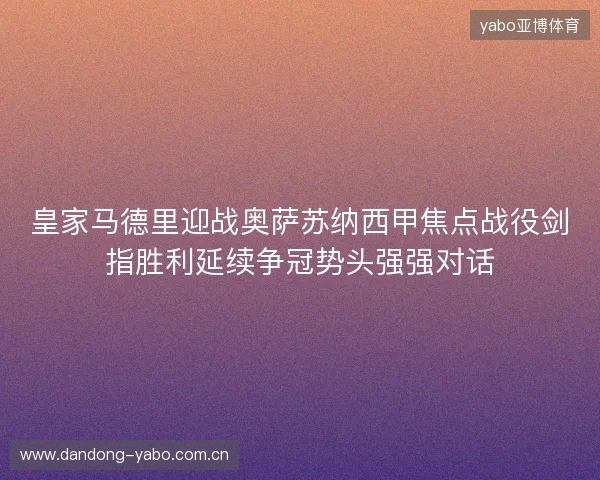 皇家马德里迎战奥萨苏纳西甲焦点战役剑指胜利延续争冠势头强强对话 皇家马德里迎战奥萨苏纳西甲焦点战役剑指胜利延续争冠势头强强对话