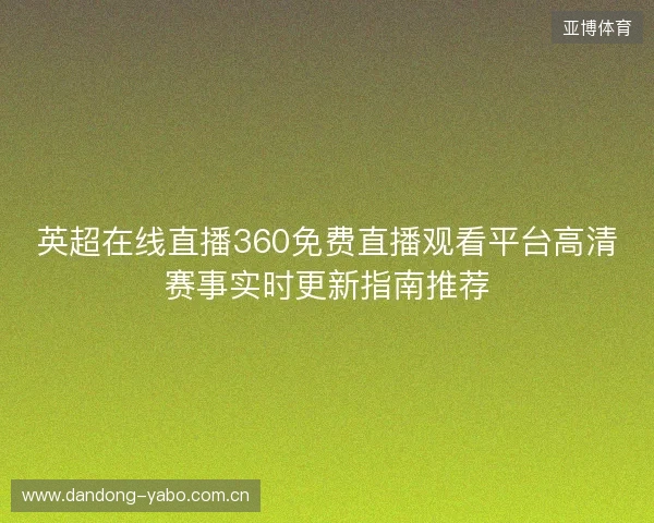 英超在线直播360免费直播观看平台高清赛事实时更新指南推荐 英超在线直播360免费直播观看平台高清赛事实时更新指南推荐