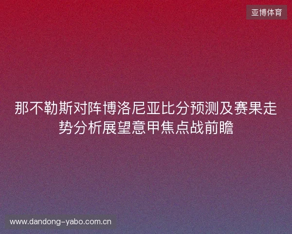 那不勒斯对阵博洛尼亚比分预测及赛果走势分析展望意甲焦点战前瞻 那不勒斯对阵博洛尼亚比分预测及赛果走势分析展望意甲焦点战前瞻