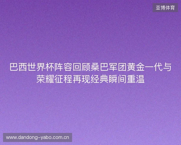 巴西世界杯阵容回顾桑巴军团黄金一代与荣耀征程再现经典瞬间重温