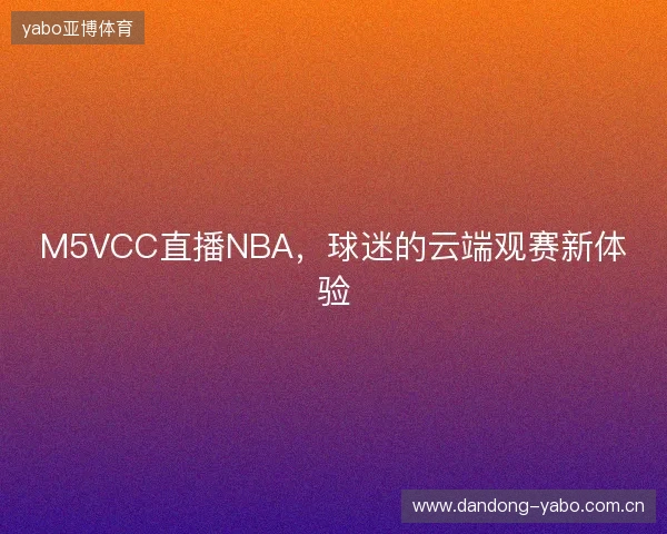 M5VCC直播NBA，球迷的云端观赛新体验