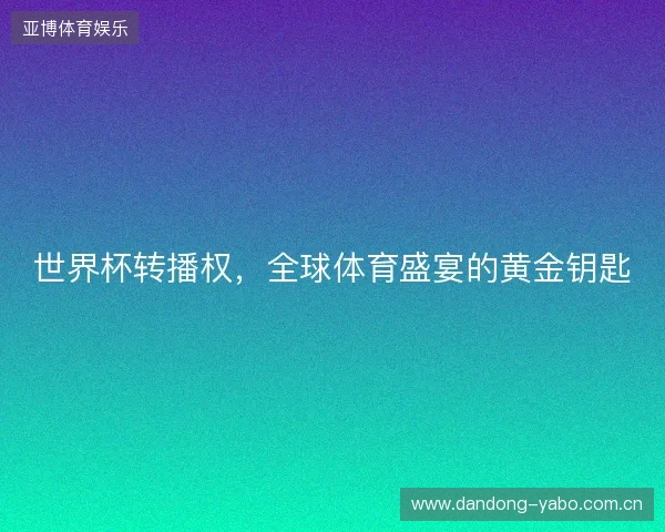 世界杯转播权，全球体育盛宴的黄金钥匙