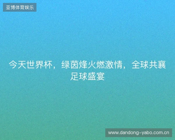 今天世界杯，绿茵烽火燃激情，全球共襄足球盛宴