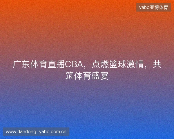 广东体育直播CBA，点燃篮球激情，共筑体育盛宴
